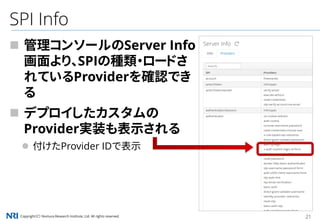 Copyright（C） Nomura Research Institute, Ltd. All rights reserved. 21
SPI Info
 管理コンソールのServer Info
画面より、SPIの種類・ロードさ
れているProviderを確認でき
る
 デプロイしたカスタムの
Provider実装も表示される
 付けたProvider IDで表示
 