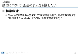 Copyright（C） Nomura Research Institute, Ltd. All rights reserved. 30
初級編
動的にログイン画面の表示を制御したい
 標準機能
 ThemeでHTMLのカスタマイズは可能なものの、環境変数やリクエ
スト情報をFreeMarkerテンプレート内で参照できない
 