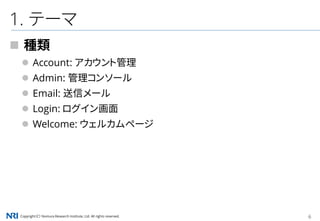 Copyright（C） Nomura Research Institute, Ltd. All rights reserved. 6
1. テーマ
 種類
 Account: アカウント管理
 Admin: 管理コンソール
 Email: 送信メール
 Login: ログイン画面
 Welcome: ウェルカムページ
 