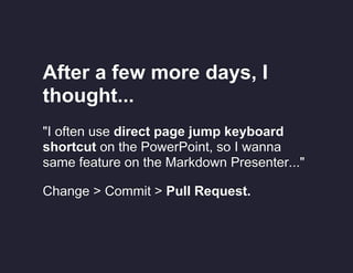 After a few more days, I
thought...
"I often use direct page jump keyboard
shortcut on the PowerPoint, so I wanna
same feature on the Markdown Presenter..."
Change > Commit > Pull Request.

 