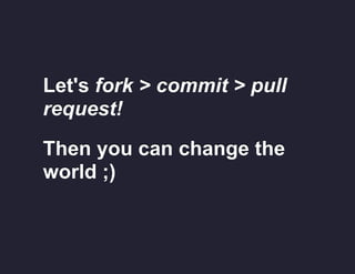 Let's fork > commit > pull
request!
Then you can change the
world ;)

 