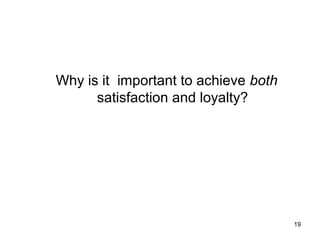 Why is it important to achieve both
satisfaction and loyalty?
19
 
