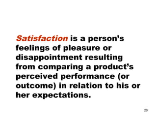 Satisfaction is a person’s
feelings of pleasure or
disappointment resulting
from comparing a product’s
perceived performance (or
outcome) in relation to his or
her expectations.
20
 