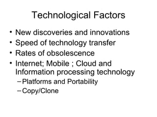Technological Factors
• New discoveries and innovations
• Speed of technology transfer
• Rates of obsolescence
• Internet; Mobile ; Cloud and
Information processing technology
–Platforms and Portability
–Copy/Clone
 