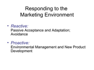 Responding to the
Marketing Environment
• Reactive:
Passive Acceptance and Adaptation;
Avoidance
• Proactive:
Environmental Management and New Product
Development
 