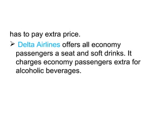 has to pay extra price.
 Delta Airlines offers all economy
passengers a seat and soft drinks. It
charges economy passengers extra for
alcoholic beverages.
 