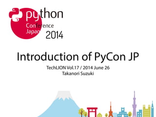 Introduction of PyCon JP
TechLION Vol.17 / 2014 June 26
Takanori Suzuki
 