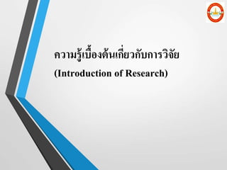 ความรู้เบื้องต้นเกี่ยวกับการวิจัย
(Introduction of Research)
 