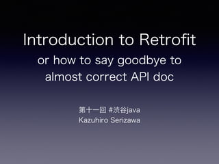 Introduction to Retroﬁt
or how to say goodbye to
almost correct API doc
第十一回 #渋谷java
Kazuhiro Serizawa
 