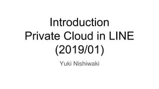 Introduction
Private Cloud in LINE
(2019/01)
Yuki Nishiwaki
 