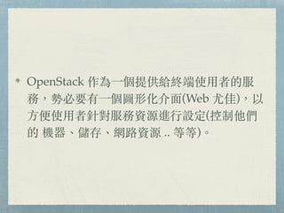 OpenStack 作為⼀個提供給終端使⽤者的服
務，勢必要有⼀個圖形化介⾯(Web 尤佳)，以
⽅便使⽤者針對服務資源進⾏設定(控制他們
的 機器、儲存、網路資源 .. 等等)。
 