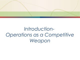 1-1 Introduction to Operations Management
Introduction-
Operations as a Competitive
Weapon
 
