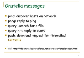Gnutella messages ping: discover hosts on network  pong: reply to ping  query: search for a file  query hit: reply to query  push: download request for firewalled  servents   Ref. http://rfc-gnutella.sourceforge.net/developer/stable/index.html 