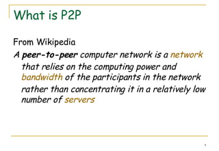 What is P2P From Wikipedia A  peer-to-peer  computer network is a  network  that relies on the computing power and  bandwidth  of the participants in the network rather than concentrating it in a relatively low number of  servers   