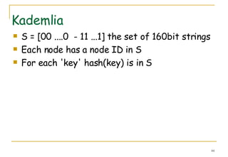 Kademlia S = [00 ....0  - 11 ...1] the set of 160bit strings Each node has a node ID in S For each 'key' hash(key) is in S 