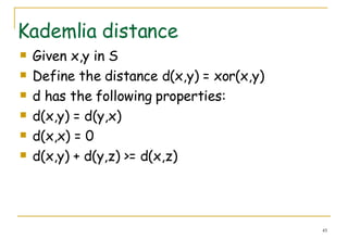 Kademlia distance Given x,y in S Define the distance d(x,y) = xor(x,y)  d has the following properties: d(x,y) = d(y,x) d(x,x) = 0 d(x,y) + d(y,z) >= d(x,z) 