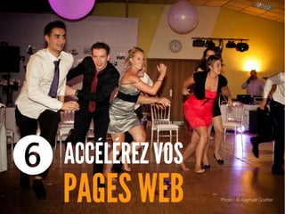 ACCÉLÉREZ VOS
PAGES WEB
❻
Photo : © Raphaël Goetter
 