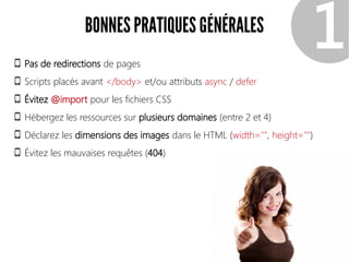 BONNES PRATIQUES GÉNÉRALES
Pas de redirections de pages
Scripts placés avant </body> et/ou attributs async / defer
Évitez @import pour les fichiers CSS
Hébergez les ressources sur plusieurs domaines (entre 2 et 4)
Déclarez les dimensions des images dans le HTML (width="", height="")
Évitez les mauvaises requêtes (404)
❶
 