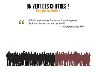 ON VEUT DES CHIFFRES ! 
C'est pire sur mobile ! 
60% des mobinautes s'attendent à un chargement
de 3s maximum pour un site mobile
– Compuware (2011)
“ 
 