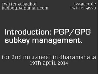 Introduction: PGP/GPG
subkey management.
sva@ccc.de
twitter @sva
twitter @_badbot
badboy16a@gmaiL.com
for 2nd nuLL-meet in dharamshaLa
19th apriL 2014
 