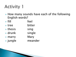  How many sounds have each of the following
English words?
 fill feel
 tree bitter
 thesis sing
 drunk single
 marry Mary
 jungle meander
 