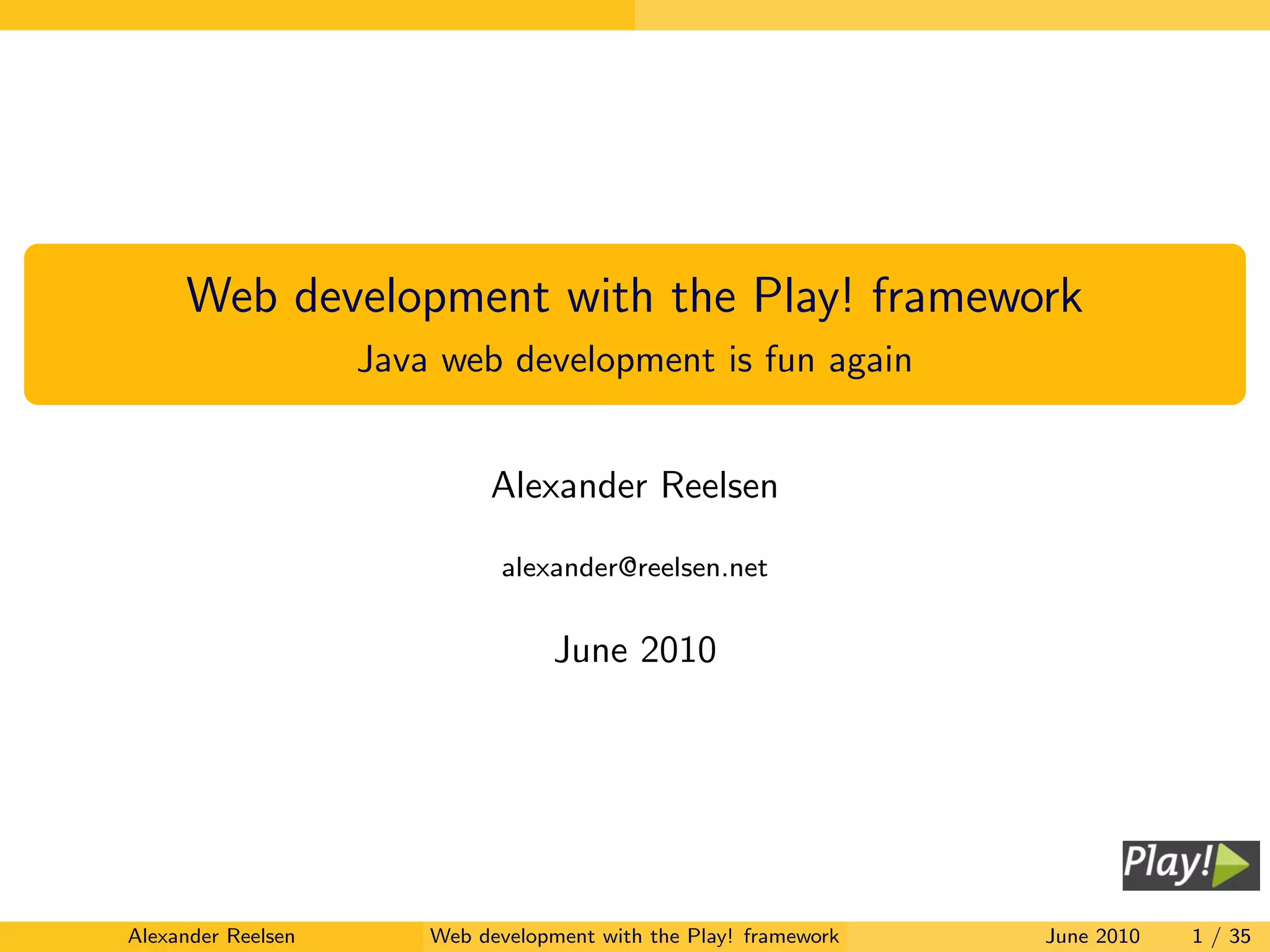 Web development with the Play! framework
                    Java web development is fun again


                             Alexander Reelsen

                              alexander@reelsen.net


                                    June 2010




Alexander Reelsen       Web development with the Play! framework   June 2010   1 / 35
 