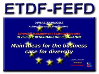 DIVERSITY PROJECT
        Action Research Programme

  Diversity Management Learning Process
 DIVERSITY BENCHMARKING PROGRAMME


Main ideas for the business
    case for diversity
                                    Javier Armaolea

                                      diversity
                                    VICEPRESIDENCY
 