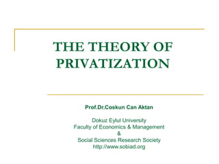 THE THEORY OF
PRIVATIZATION
Prof.Dr.Coskun Can Aktan
Dokuz Eylul University
Faculty of Economics & Management
&
Social Sciences Research Society
http://www.sobiad.org
 