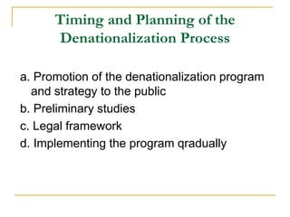 Timing and Planning of the
Denationalization Process
a. Promotion of the denationalization program
and strategy to the public
b. Preliminary studies
c. Legal framework
d. Implementing the program qradually
 