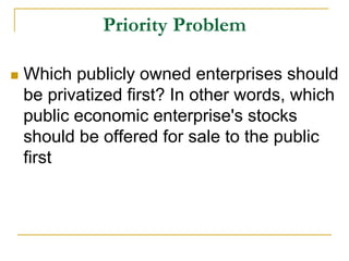 Priority Problem
 Which publicly owned enterprises should
be privatized first? In other words, which
public economic enterprise's stocks
should be offered for sale to the public
first
 