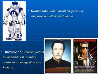 • Humanoïde: Robot ayant l'aspect et le
comportement d'un être humain.
• Androïde : En science-fiction,
un androïde est un robot
construit à l'image d'un être
humain.
 