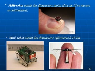 - 27 -
• Milli-robot aurait des dimensions moins d'un cm (il se mesure
en millimètres).
• Mini-robot aurait des dimensions inférieures à 10 cm.
 