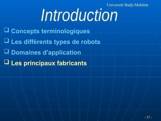- 37 -
Université Badji-Mokhtar
 Concepts terminologiques
 Les différents types de robots
 Domaines d'application
 Les principaux fabricants
 
