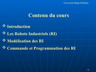 - 8 -
Université Badji-Mokhtar
Contenu du cours
 Introduction
 Les Robots Industriels (RI)
 Modélisation des RI
 Commande et Programmation des RI
 