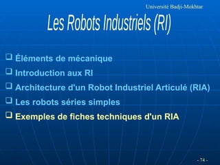 - 74 -
Université Badji-Mokhtar
 Éléments de mécanique
 Introduction aux RI
 Architecture d'un Robot Industriel Articulé (RIA)
 Les robots séries simples
 Exemples de fiches techniques d'un RIA
 