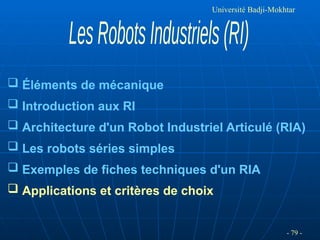 - 79 -
Université Badji-Mokhtar
 Éléments de mécanique
 Introduction aux RI
 Architecture d'un Robot Industriel Articulé (RIA)
 Les robots séries simples
 Exemples de fiches techniques d'un RIA
 Applications et critères de choix
 