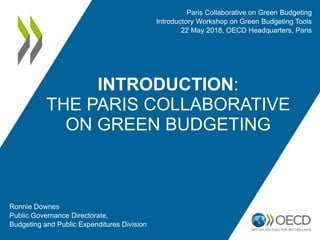 INTRODUCTION:
THE PARIS COLLABORATIVE
ON GREEN BUDGETING
Ronnie Downes
Public Governance Directorate,
Budgeting and Public Expenditures Division
Paris Collaborative on Green Budgeting
Introductory Workshop on Green Budgeting Tools
22 May 2018, OECD Headquarters, Paris
 