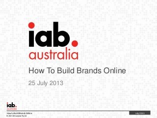 July 2013Howto BuildBrands Online
© 2013 IAB Australia Pty Ltd
How To Build Brands Online
25 July 2013
 
