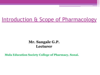 Introduction & Scope of Pharmacology
Mr. Sangale G.P.
Lecturer
Mula Education Society College of Pharmacy, Sonai.
 