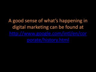 A good sense of what’s happening in
digital marketing can be found at
http://www.google.com/intl/en/cor
porate/history.html
 