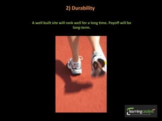 2) Durability
A well built site will rank well for a long time. Payoff will be
long-term.
 