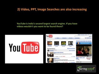 2) Video, PPT, Image Searches are also increasing
YouTube is India's second largest search engine. If you have
videos wouldn't you want to be found there?
 