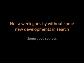Not a week goes by without some
new developments in search
Some good sources
 