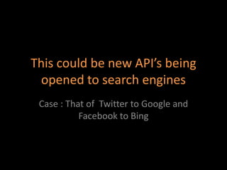 This could be new API’s being
opened to search engines
Case : That of Twitter to Google and
Facebook to Bing
 