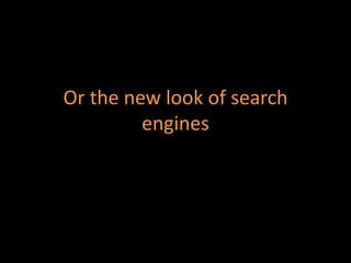 Or the new look of search
engines
 