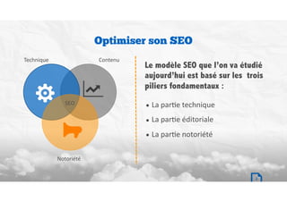 2
• La	parBe	technique	
• La	parBe	éditoriale	
• La	parBe	notoriété
Optimiser son SEO
Le modèle SEO que l’on va étudié
aujourd’hui est basé sur les trois
piliers fondamentaux :
Technique
Notoriété
Contenu
SEO
 