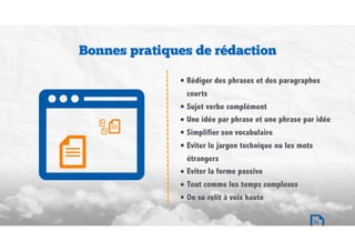 Bonnes pratiques de rédaction
• Rédiger des phrases et des paragraphes
courts
• Sujet verbe complément
• Une idée par phrase et une phrase par idée
• Simplifier son vocabulaire
• Eviter le jargon technique ou les mots
étrangers
• Eviter la forme passive
• Tout comme les temps complexes
• On se relit à voix haute
21
 