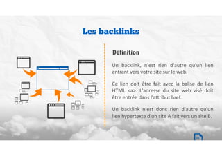 Un	 backlink,	 n'est	 rien	 d'autre	 qu'un	 lien	
entrant	vers	votre	site	sur	le	web.		
Ce	 lien	 doit	 être	 fait	 avec	 la	 balise	 de	 lien	
HTML	 <a>.	 L'adresse	 du	 site	 web	 visé	 doit	
être	entrée	dans	l'a`ribut	href.		
Un	 backlink	 n'est	 donc	 rien	 d'autre	 qu'un	
lien	hypertexte	d'un	site	A	fait	vers	un	site	B.
Les backlinks
Définition
23
 
