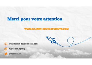 Merci pour votre attention
WWW.KAIZEN-DEVELOPMENTS.COM
www.kaizen-developments.com
rj@kaizen.agency
@RomainKey
 