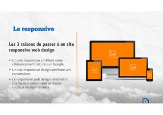 • Un	site	responsive	améliore	votre	
référencement	naturel	sur	Google	
• Un	site	responsive	design	améliore	vos	
conversions	
• Le	responsive	web	design	rend	votre	
site	facile	à	administrer	et	moins	
couteux	en	maintenance
Le responsive
Les 3 raisons de passer à un site
responsive web design
8
 